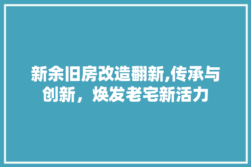 新余旧房改造翻新,传承与创新，焕发老宅新活力