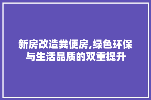 新房改造粪便房,绿色环保与生活品质的双重提升