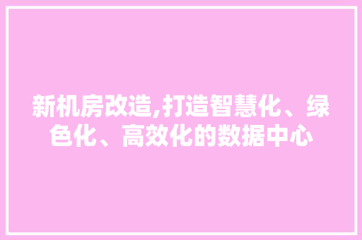 新机房改造,打造智慧化、绿色化、高效化的数据中心