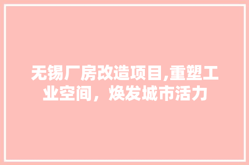 无锡厂房改造项目,重塑工业空间，焕发城市活力