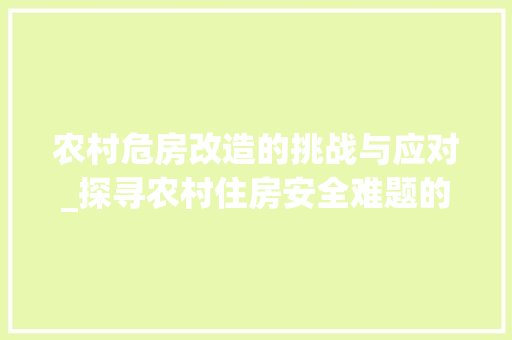 农村危房改造的挑战与应对_探寻农村住房安全难题的根源
