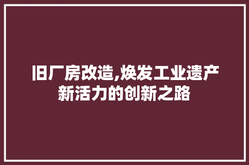 旧厂房改造,焕发工业遗产新活力的创新之路
