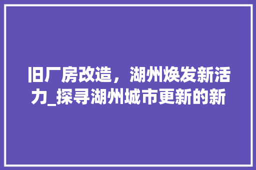 旧厂房改造，湖州焕发新活力_探寻湖州城市更新的新路径 装修材料
