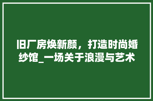 旧厂房焕新颜，打造时尚婚纱馆_一场关于浪漫与艺术的完美邂逅