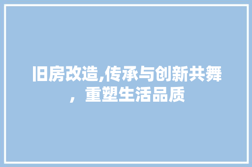旧房改造,传承与创新共舞，重塑生活品质
