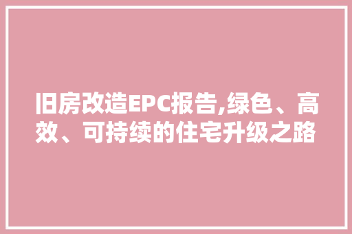 旧房改造EPC报告,绿色、高效、可持续的住宅升级之路