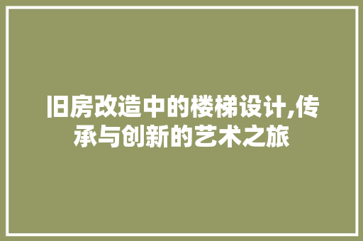 旧房改造中的楼梯设计,传承与创新的艺术之旅