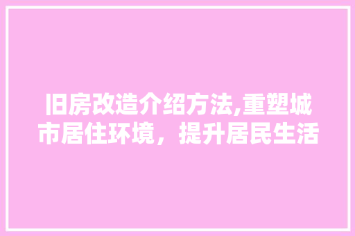 旧房改造介绍方法,重塑城市居住环境，提升居民生活品质