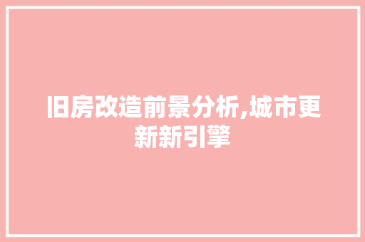 旧房改造前景分析,城市更新新引擎