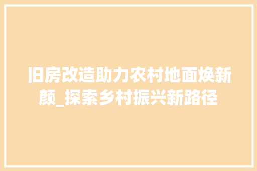 旧房改造助力农村地面焕新颜_探索乡村振兴新路径 地面装修 旧房改造助力农村地面焕新颜_探索乡村振兴新路径 地面装修
