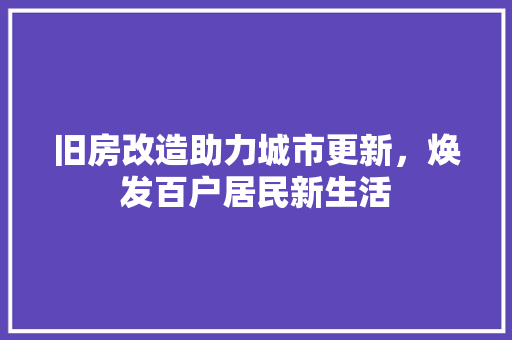 旧房改造助力城市更新，焕发百户居民新生活