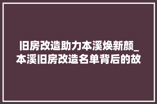 旧房改造助力本溪焕新颜_本溪旧房改造名单背后的故事