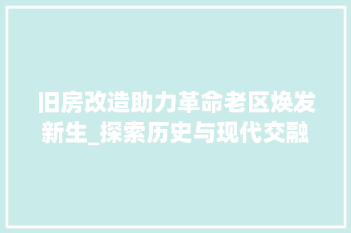 旧房改造助力革命老区焕发新生_探索历史与现代交融的乡村振兴之路