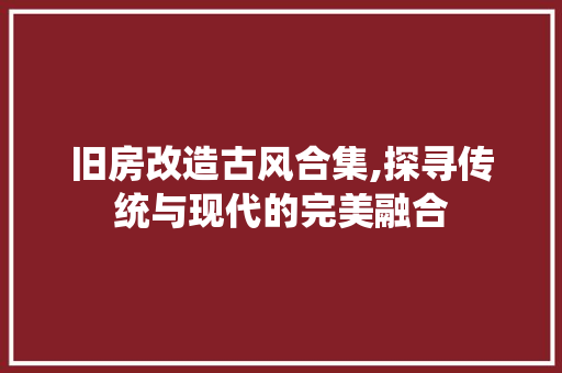 旧房改造古风合集,探寻传统与现代的完美融合