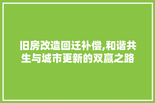 旧房改造回迁补偿,和谐共生与城市更新的双赢之路
