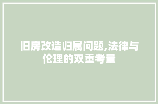 旧房改造归属问题,法律与伦理的双重考量