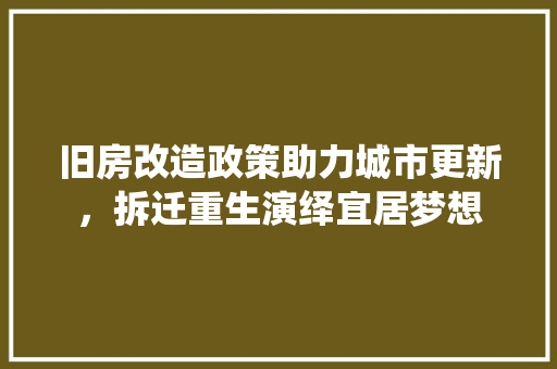 旧房改造政策助力城市更新，拆迁重生演绎宜居梦想