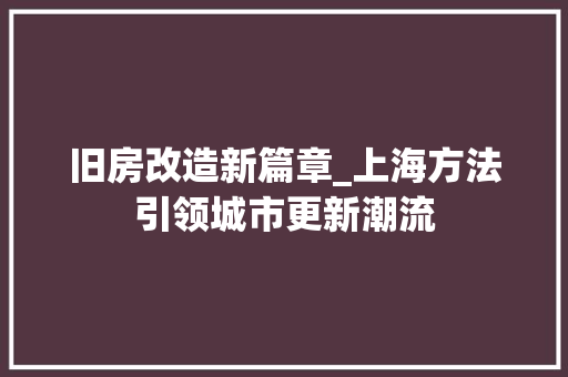 旧房改造新篇章_上海方法引领城市更新潮流