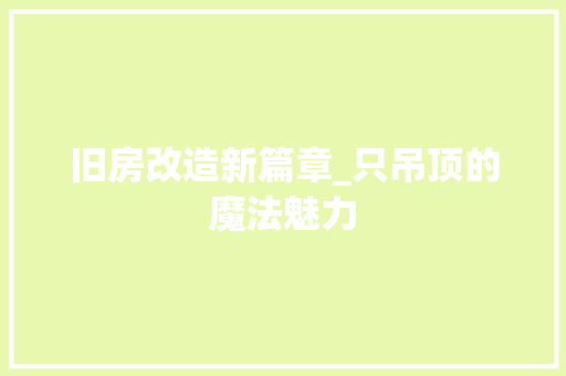 旧房改造新篇章_只吊顶的魔法魅力 庭院装修 旧房改造新篇章_只吊顶的魔法魅力 庭院装修