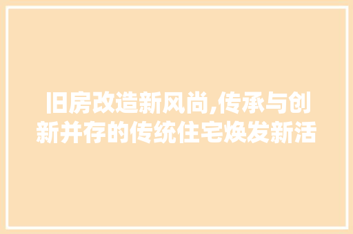 旧房改造新风尚,传承与创新并存的传统住宅焕发新活力