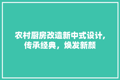 农村厨房改造新中式设计,传承经典，焕发新颜