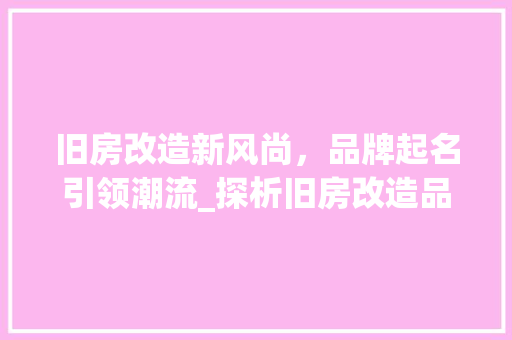 旧房改造新风尚，品牌起名引领潮流_探析旧房改造品牌命名步骤