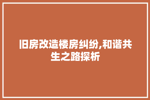 旧房改造楼房纠纷,和谐共生之路探析 装修攻略