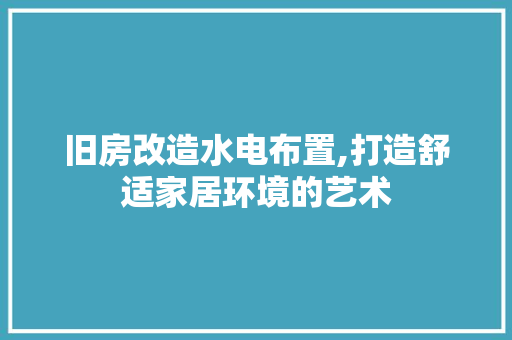 旧房改造水电布置,打造舒适家居环境的艺术 建筑设计 旧房改造水电布置,打造舒适家居环境的艺术 建筑设计