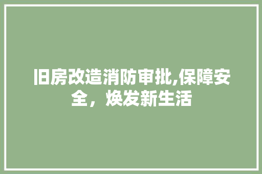 旧房改造消防审批,保障安全，焕发新生活