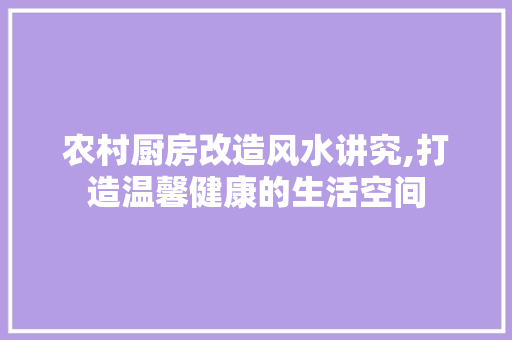 农村厨房改造风水讲究,打造温馨健康的生活空间