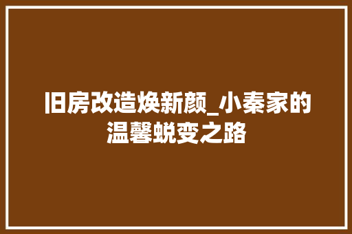 旧房改造焕新颜_小秦家的温馨蜕变之路