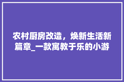 农村厨房改造，焕新生活新篇章_一款寓教于乐的小游戏带您体验绿色生活