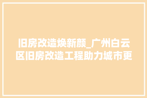 旧房改造焕新颜_广州白云区旧房改造工程助力城市更新