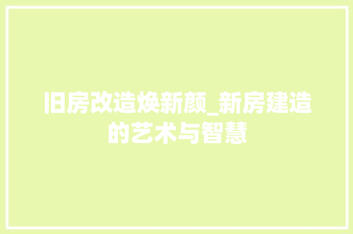 旧房改造焕新颜_新房建造的艺术与智慧