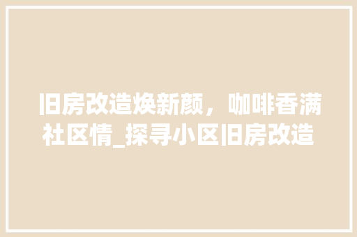 旧房改造焕新颜，咖啡香满社区情_探寻小区旧房改造中的文化传承与创新