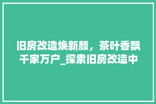 旧房改造焕新颜，茶叶香飘千家万户_探索旧房改造中的茶文化融入之路