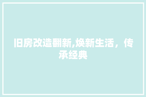旧房改造翻新,焕新生活，传承经典