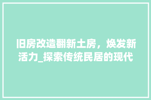 旧房改造翻新土房，焕发新活力_探索传统民居的现代化重生之路