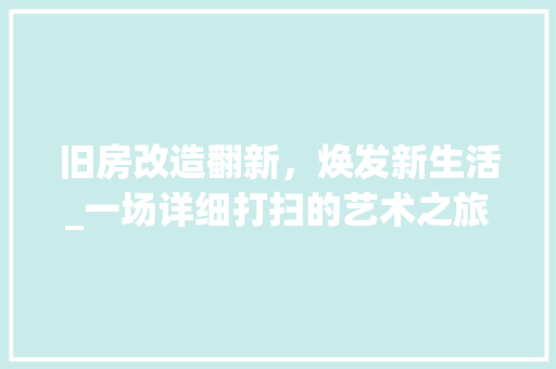 旧房改造翻新,焕发新生活_一场详细打扫的艺术之旅 隔断设计 旧房改造翻新,焕发新生活_一场详细打扫的艺术之旅 隔断设计