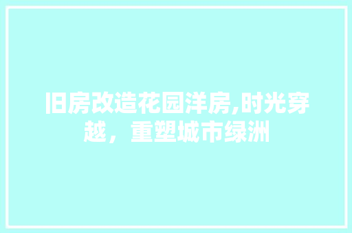 旧房改造花园洋房,时光穿越，重塑城市绿洲