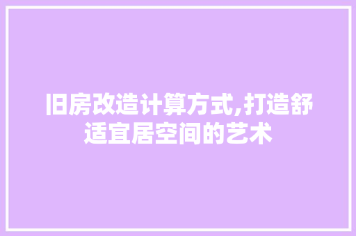 旧房改造计算方式,打造舒适宜居空间的艺术