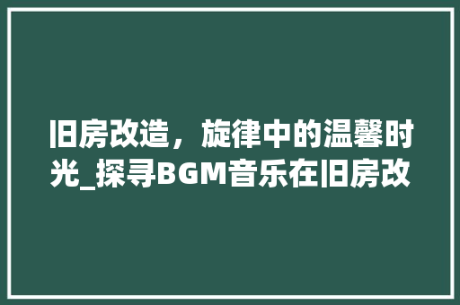 旧房改造，旋律中的温馨时光_探寻BGM音乐在旧房改造中的独特魅力