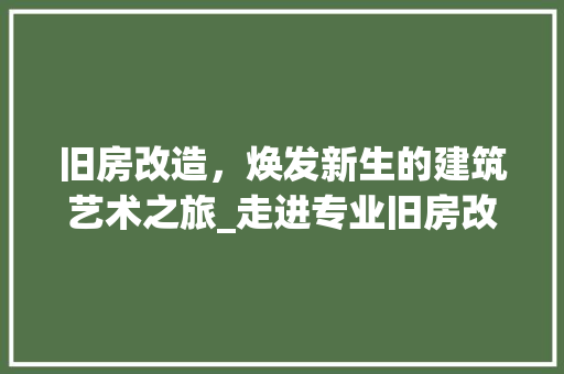 旧房改造，焕发新生的建筑艺术之旅_走进专业旧房改造建筑公司