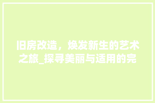 旧房改造，焕发新生的艺术之旅_探寻美丽与适用的完美融合