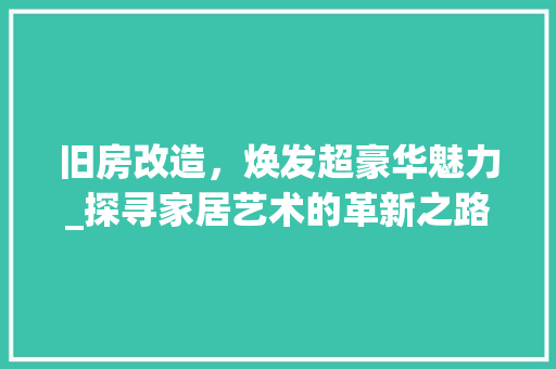 旧房改造，焕发超豪华魅力_探寻家居艺术的革新之路