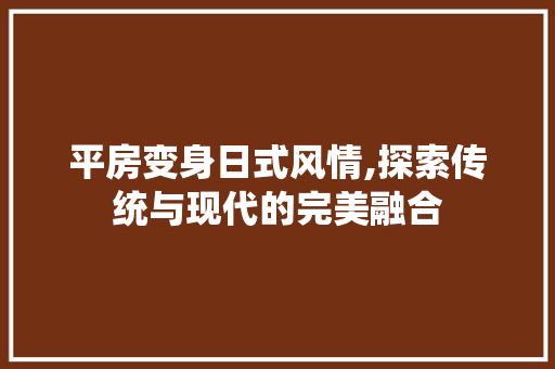 平房变身日式风情,探索传统与现代的完美融合