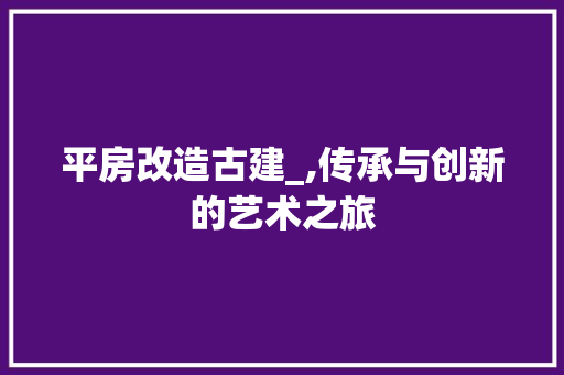平房改造古建_,传承与创新的艺术之旅