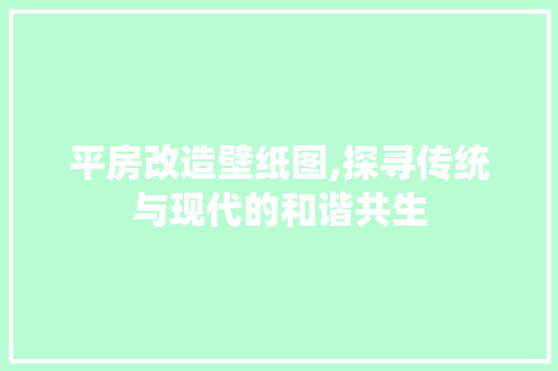 平房改造壁纸图,探寻传统与现代的和谐共生