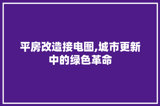 平房改造接电图,城市更新中的绿色革命