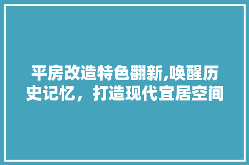 平房改造特色翻新,唤醒历史记忆，打造现代宜居空间